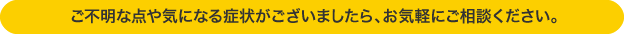 ご不明な点や気になる症状がございましたら、お気軽にご相談ください。