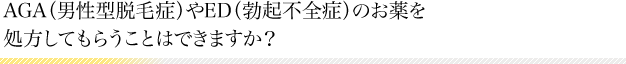 AGA（男性型脱毛症）やED（勃起不全症）のお薬を処方してもらうことはできますか？